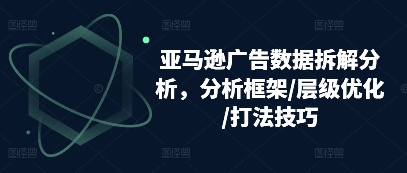 亚马逊广告数据拆解分析，分析框架/层级优化/打法技巧-无双资源网