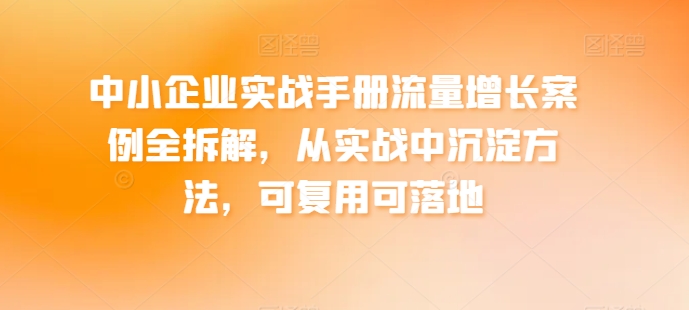 中小企业实战手册流量增长案例全拆解，从实战中沉淀方法，可复用可落地-无双资源网