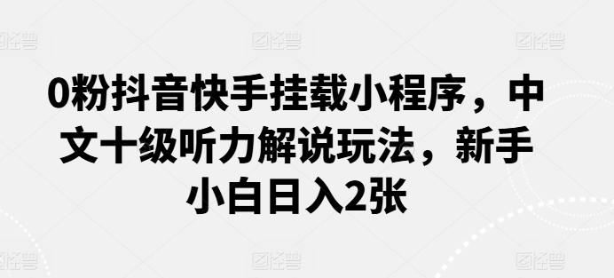 0粉抖音快手挂载小程序，中文十级听力解说玩法，新手小白日入2张-无双资源网