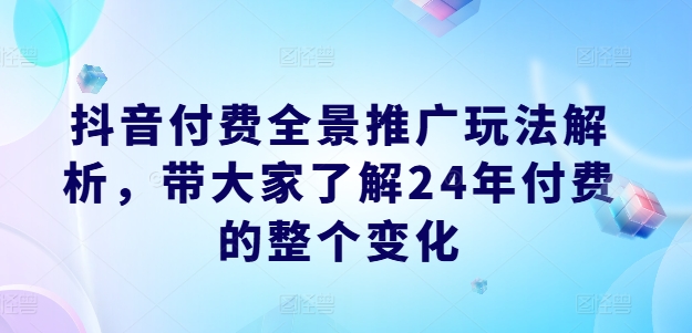 抖音付费全景推广玩法解析，带大家了解24年付费的整个变化-无双资源网