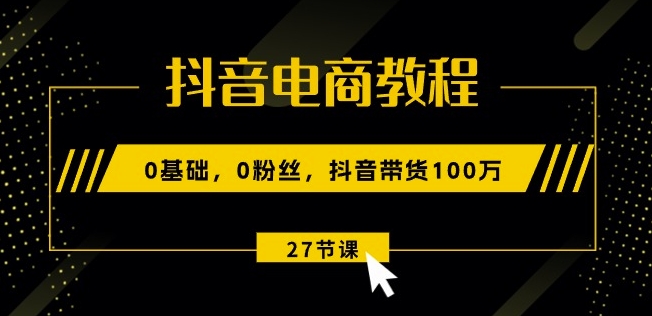 抖音电商教程：0基础，0粉丝，抖音带货100w(27节视频课)-无双资源网