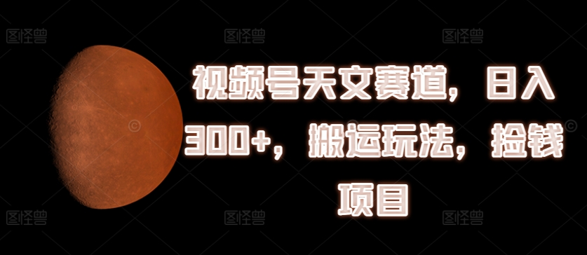 视频号天文赛道，日入300+，搬运玩法，捡钱项目【揭秘】-无双资源网