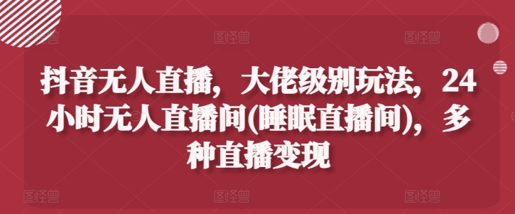 抖音无人直播，大佬级别玩法，24小时无人直播间(睡眠直播间)，多种直播变现【揭秘】-无双资源网