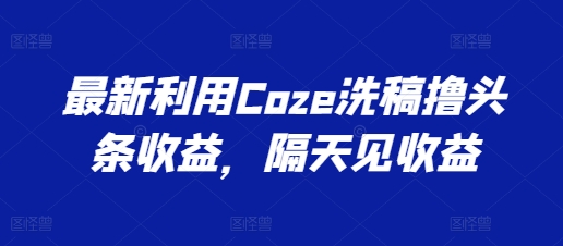 最新利用Coze洗稿撸头条收益，隔天见收益【揭秘】-无双资源网