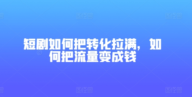 短剧如何把转化拉满，如何把流量变成钱-无双资源网