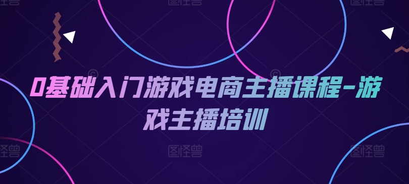 0基础入门游戏电商主播课程-游戏主播培训-无双资源网