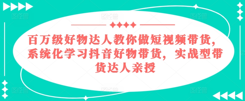 百万级好物达人教你做短视频带货，系统化学习抖音好物带货，实战型带货达人亲授-无双资源网