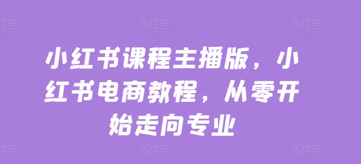 小红书课程主播版，小红书电商教程，从零开始走向专业-无双资源网