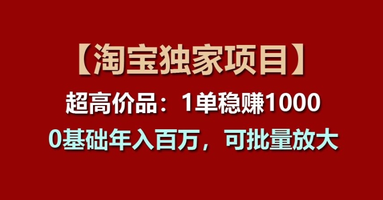 【淘宝独家项目】超高价品：1单稳赚1k多，0基础年入百W，可批量放大【揭秘】-无双资源网