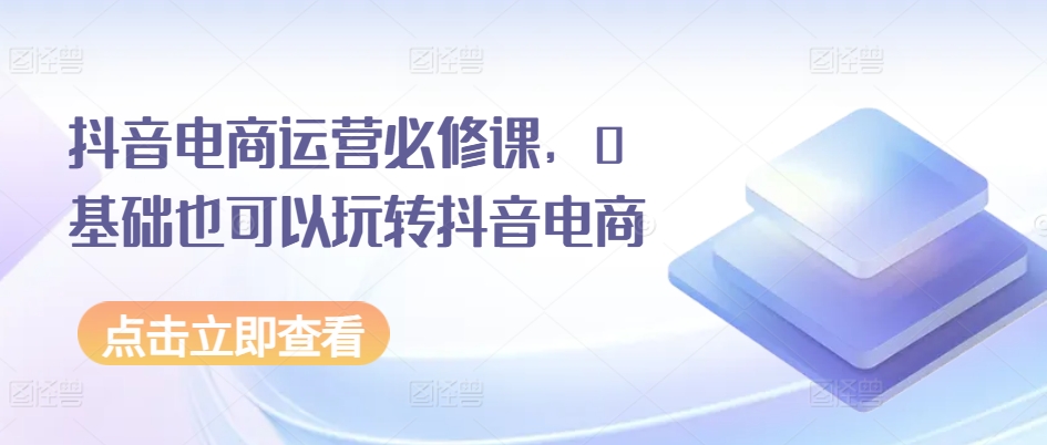 抖音电商运营必修课，0基础也可以玩转抖音电商-无双资源网