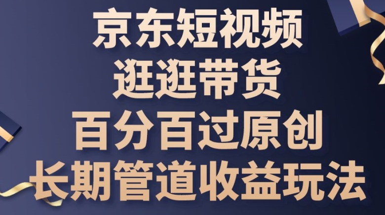 京东短视频逛逛带货百分百过原创，长期管道收益玩法【揭秘】-无双资源网