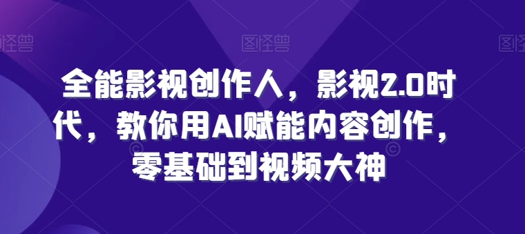 全能影视创作人，影视2.0时代，教你用AI赋能内容创作，​零基础到视频大神-无双资源网