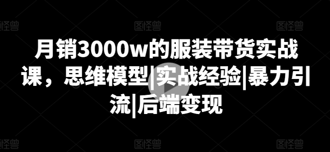 月销3000w的服装带货实战课，思维模型|实战经验|暴力引流|后端变现-无双资源网