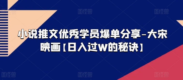 小说推文优秀学员爆单分享-大宋映画【日入过W的秘诀】-无双资源网