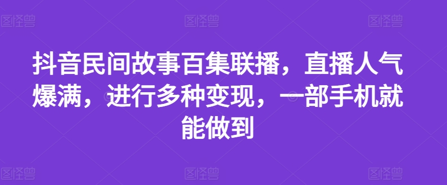 抖音民间故事百集联播，直播人气爆满，进行多种变现，一部手机就能做到【揭秘】-无双资源网