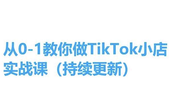 从0-1教你做TikTok小店实操课(持续更新)，手把手教你，简单易学-无双资源网