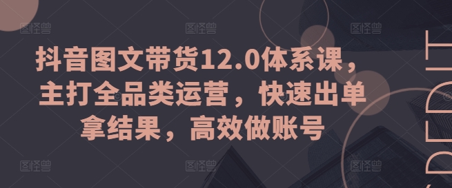 抖音图文带货12.0体系课，主打全品类运营，快速出单拿结果，高效做账号-无双资源网