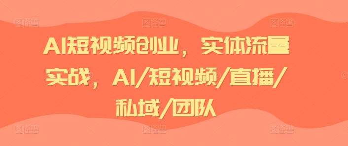 AI短视频创业，实体流量实战，AI/短视频/直播/私域/团队-无双资源网