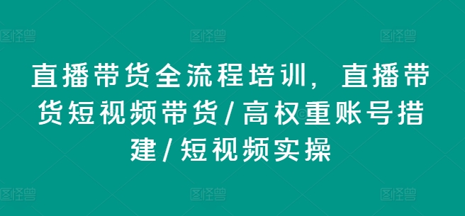 直播带货全流程培训，直播带货短视频带货/高权重账号措建/短视频实操-无双资源网