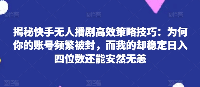 揭秘快手无人播剧高效策略技巧：为何你的账号频繁被封，而我的却稳定日入四位数还能安然无恙【揭秘】-无双资源网