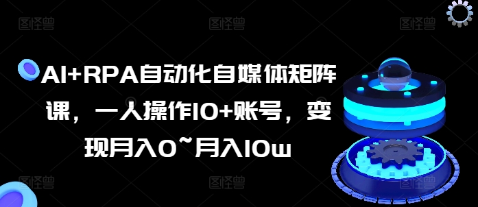 AI+RPA自动化自媒体矩阵课，一人操作10+账号，变现月入0~月入10w-无双资源网