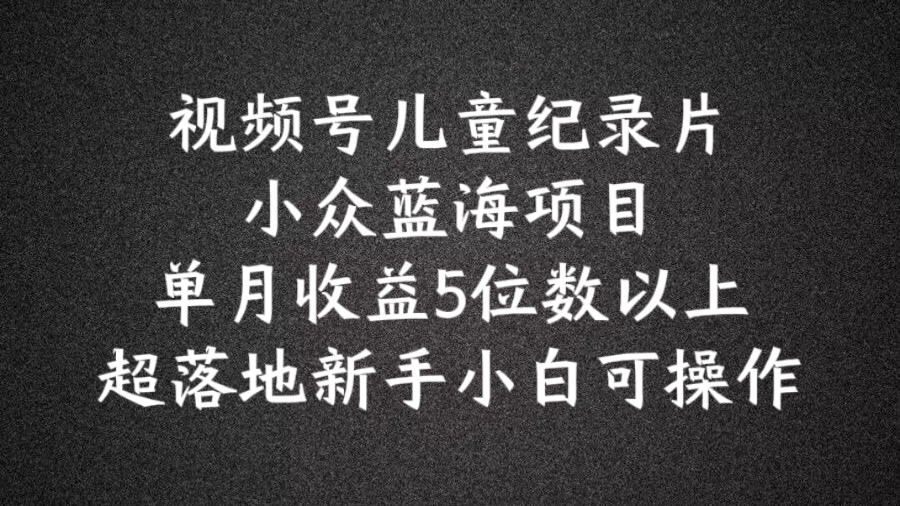 2024蓝海项目视频号儿童纪录片科普，单月收益5位数以上，新手小白可操作【揭秘】-无双资源网