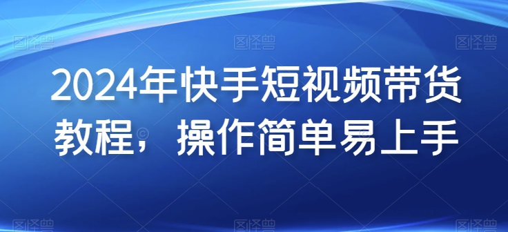 2024年快手短视频带货教程，操作简单易上手-无双资源网