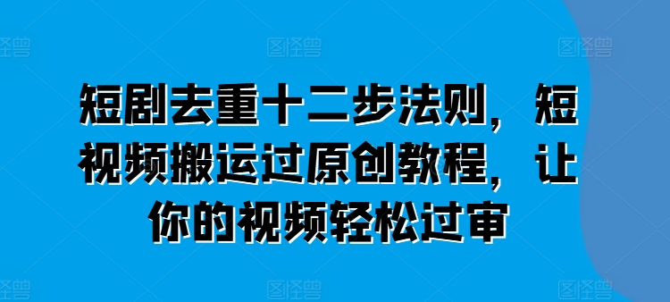 短剧去重十二步法则，短视频搬运过原创教程，让你的视频轻松过审-无双资源网