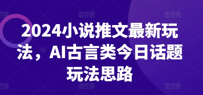 2024小说推文最新玩法，AI古言类今日话题玩法思路-无双资源网