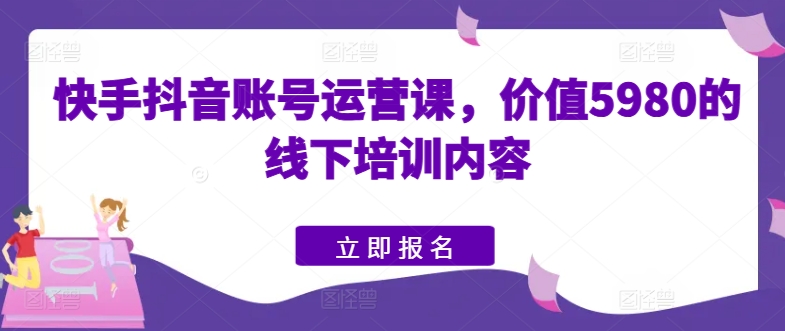 快手抖音账号运营课，价值5980的线下培训内容-无双资源网