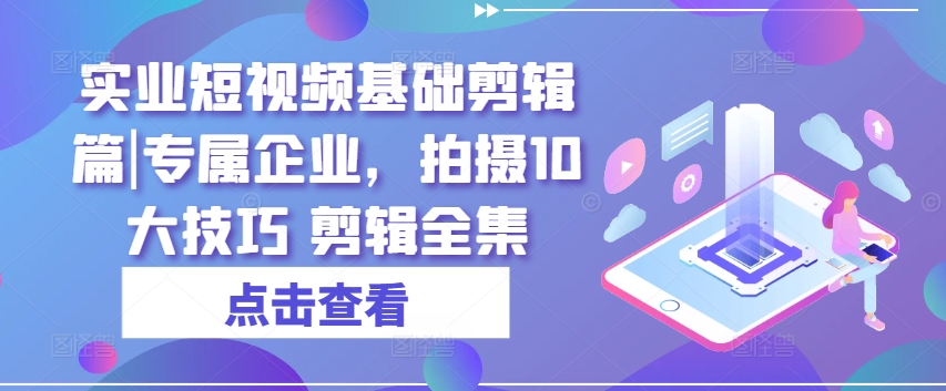 实业短视频基础剪辑篇|专属企业，拍摄10大技巧 剪辑全集-无双资源网