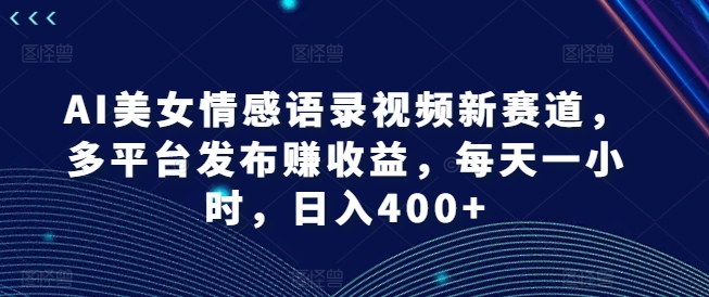 AI美女情感语录视频新赛道，多平台发布赚收益，每天一小时，日入400+【揭秘】-无双资源网