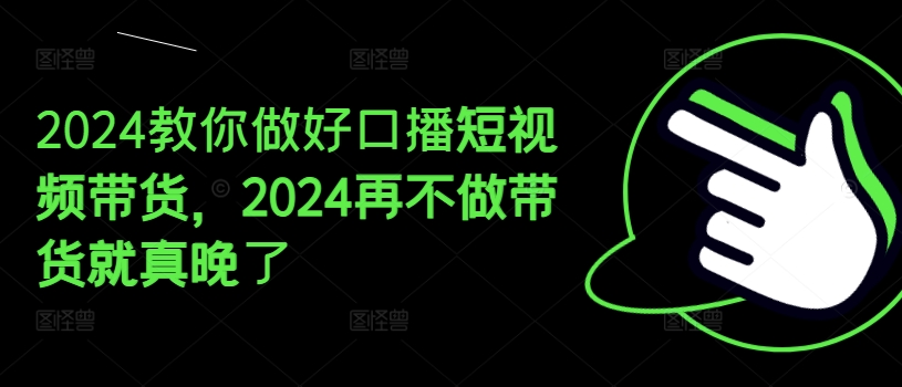 2024教你做好口播短视频带货，2024再不做带货就真晚了-无双资源网