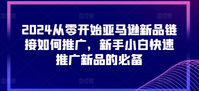 2024从零开始亚马逊新品链接如何推广，新手小白快速推广新品的必备-无双资源网