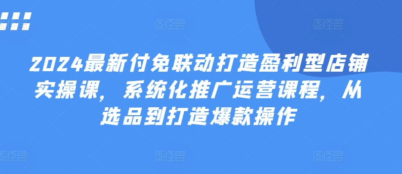 2024最新付免联动打造盈利型店铺实操课，​系统化推广运营课程，从选品到打造爆款操作-无双资源网