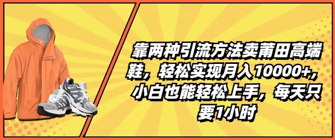 靠两种引流方法卖莆田高端鞋，轻松实现月入1W+，小白也能轻松上手，每天只要1小时【揭秘】-无双资源网