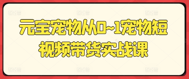 元宝宠物从0~1宠物短视频带货实战课-无双资源网