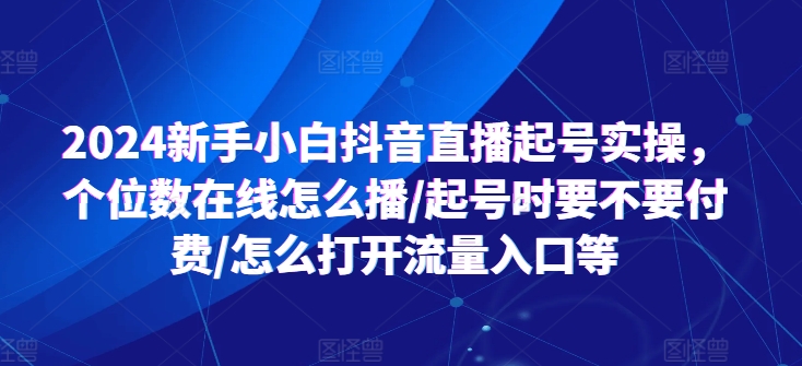 2024新手小白抖音直播起号实操，个位数在线怎么播/起号时要不要付费/怎么打开流量入口等-无双资源网