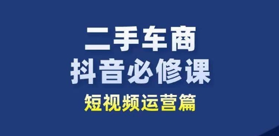 二手车商抖音必修课短视频运营，二手车行业从业者新赛道-无双资源网