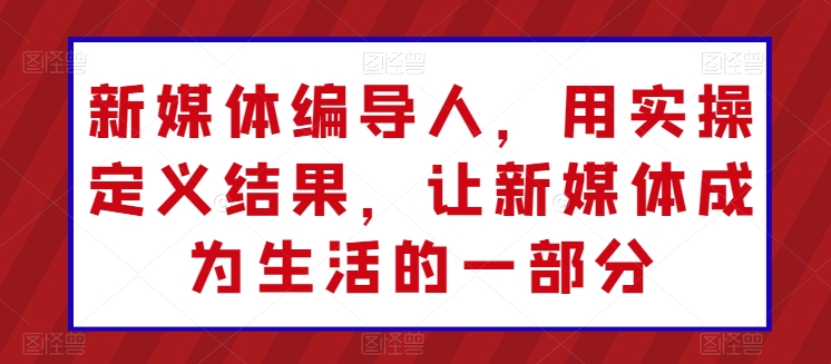 新媒体编导人，用实操定义结果，让新媒体成为生活的一部分-无双资源网