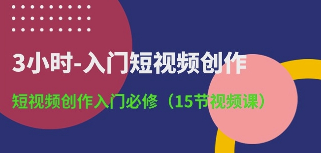 3小时-入门短视频创作：短视频创作入门必修(15节视频课)-无双资源网