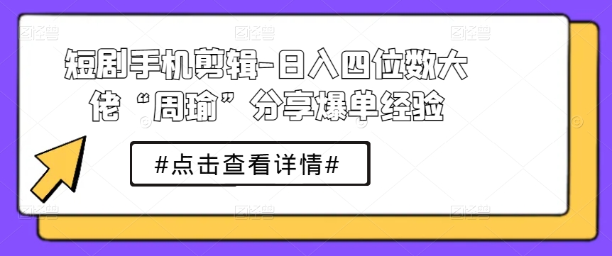 短剧手机剪辑-日入四位数大佬“周瑜”分享爆单经验-无双资源网