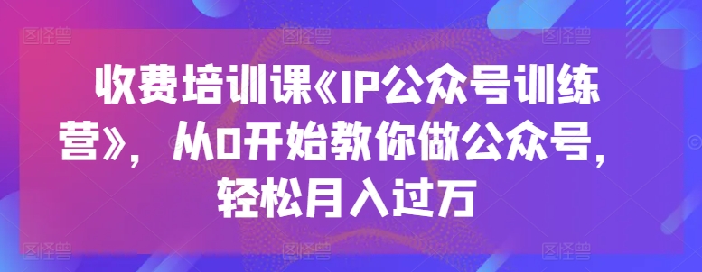 收费培训课《IP公众号训练营》，从0开始教你做公众号，轻松月入过万-无双资源网