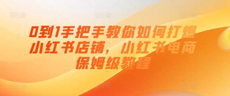 0到1手把手教你如何打爆小红书店铺，小红书电商保姆级教程-无双资源网