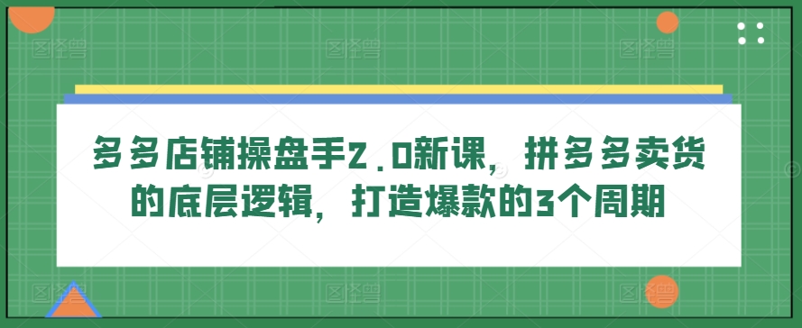 多多店铺操盘手2.0新课，拼多多卖货的底层逻辑，打造爆款的3个周期-无双资源网