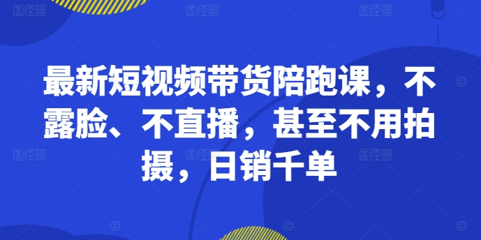 最新短视频带货陪跑课，不露脸、不直播，甚至不用拍摄，日销千单-无双资源网