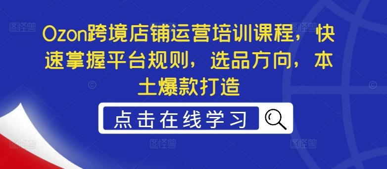 Ozon跨境店铺运营培训课程，快速掌握平台规则，选品方向，本土爆款打造-无双资源网