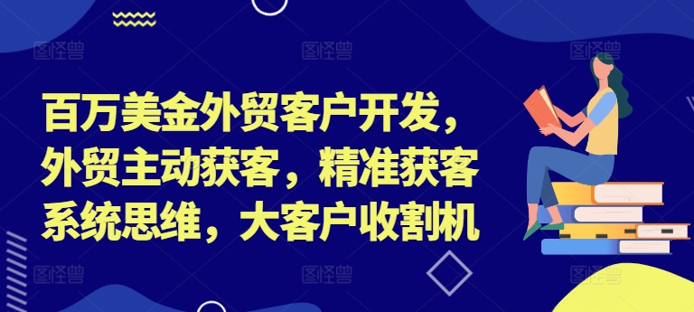 百万美金外贸客户开发，外贸主动获客，精准获客系统思维，大客户收割机-无双资源网