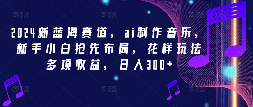 2024新蓝海赛道，ai制作音乐，新手小白抢先布局，花样玩法多项收益，日入300+【揭秘】-无双资源网