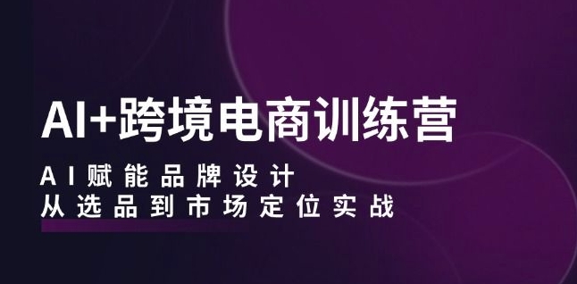 AI+跨境电商训练营：AI赋能品牌设计，从选品到市场定位实战-无双资源网